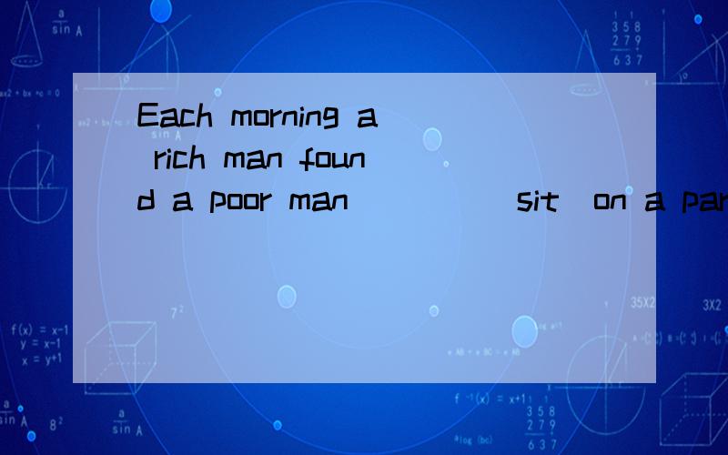 Each morning a rich man found a poor man____(sit)on a park b