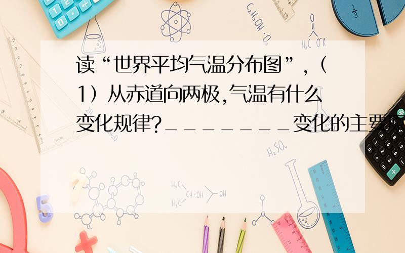 读“世界平均气温分布图”,（1）从赤道向两极,气温有什么变化规律?_______变化的主要原因是