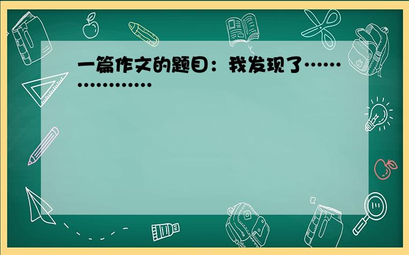 一篇作文的题目：我发现了………………