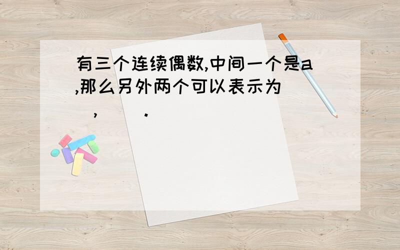 有三个连续偶数,中间一个是a,那么另外两个可以表示为（ ）,（ ）.