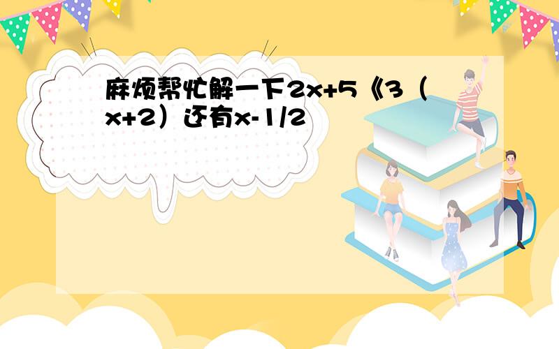 麻烦帮忙解一下2x+5《3（x+2）还有x-1/2