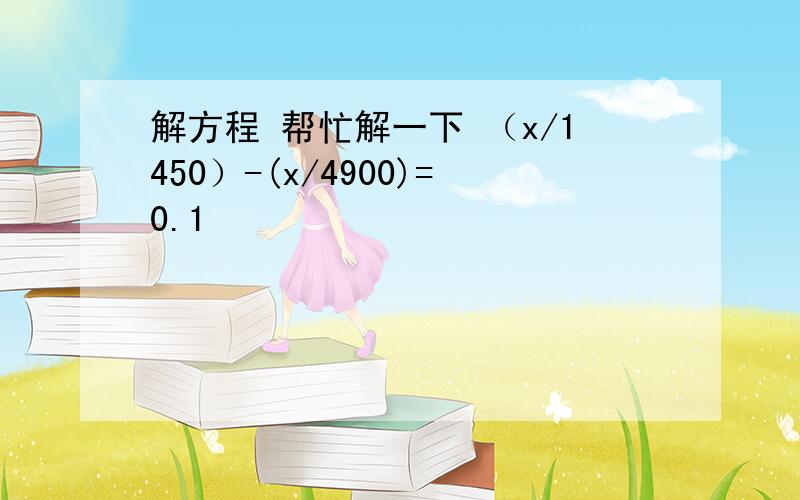 解方程 帮忙解一下 （x/1450）-(x/4900)=0.1