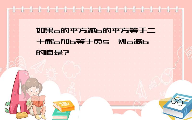 如果a的平方减b的平方等于二十解a加b等于负5,则a减b的值是?