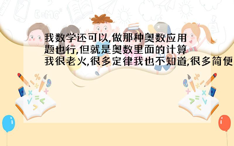 我数学还可以,做那种奥数应用题也行,但就是奥数里面的计算我很老火,很多定律我也不知道,很多简便算法我也不知道.给我提一点