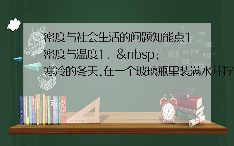 密度与社会生活的问题知能点1密度与温度1．  寒冷的冬天,在一个玻璃瓶里装满水并拧紧瓶盖,晚上把它放在室外,第