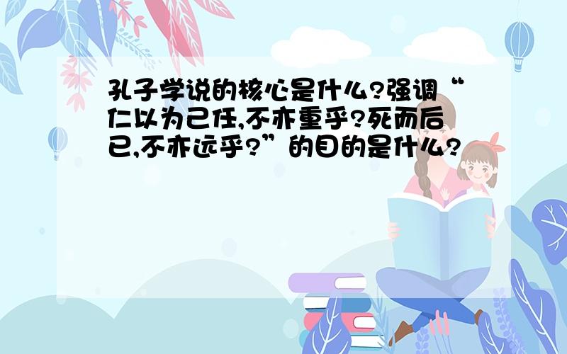 孔子学说的核心是什么?强调“仁以为己任,不亦重乎?死而后已,不亦远乎?”的目的是什么?