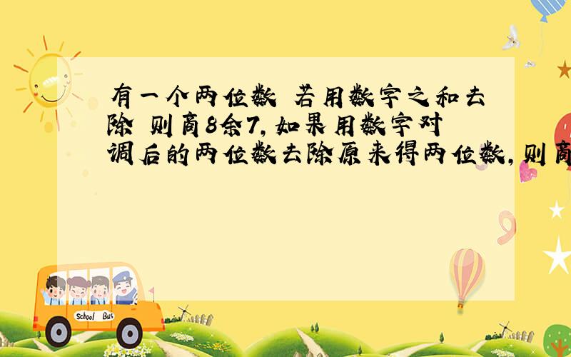 有一个两位数 若用数字之和去除 则商8余7,如果用数字对调后的两位数去除原来得两位数,则商4余3,问这个