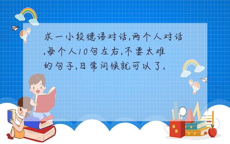 求一小段德语对话,两个人对话,每个人10句左右,不要太难的句子,日常问候就可以了,