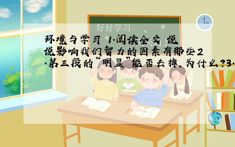 环境与学习 1.阅读全文 说说影响我们智力的因素有那些2.第三段的“明显”能否去掉,为什么?3.写一个环境对人的成长的积