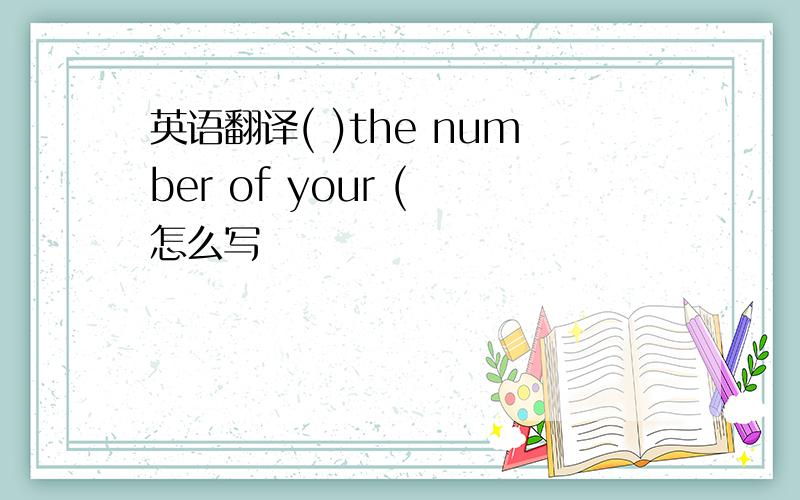 英语翻译( )the number of your ( 怎么写