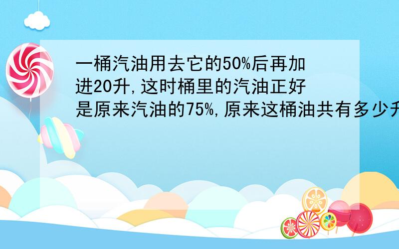 一桶汽油用去它的50%后再加进20升,这时桶里的汽油正好是原来汽油的75%,原来这桶油共有多少升汽油