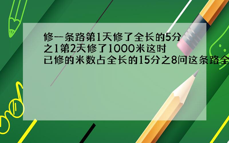 修一条路第1天修了全长的5分之1第2天修了1000米这时已修的米数占全长的15分之8问这条路全长多少米