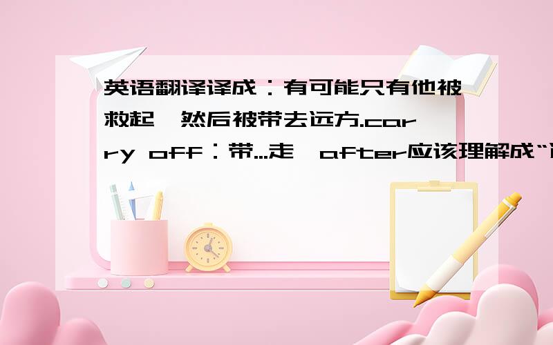 英语翻译译成：有可能只有他被救起,然后被带去远方.carry off：带...走,after应该理解成“远方”修饰car