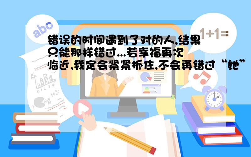 错误的时间遇到了对的人,结果只能那样错过...若幸福再次临近,我定会紧紧抓住,不会再错过“她”!