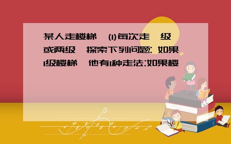 某人走楼梯,(1)每次走一级或两级,探索下列问题: 如果1级楼梯,他有1种走法;如果楼