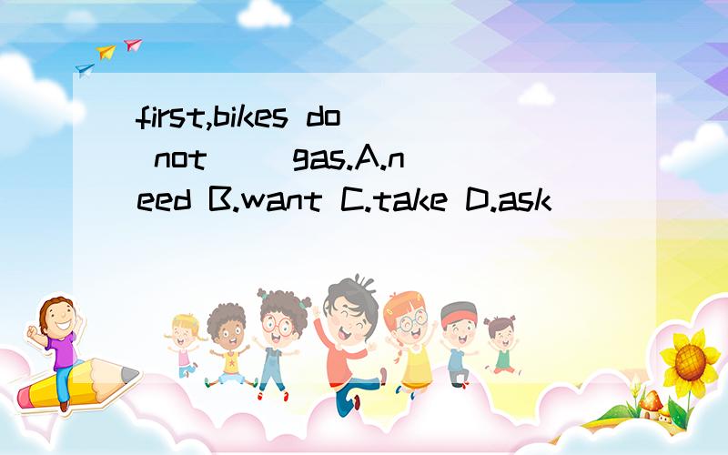 first,bikes do not ()gas.A.need B.want C.take D.ask