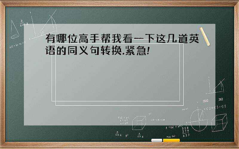 有哪位高手帮我看一下这几道英语的同义句转换.紧急!