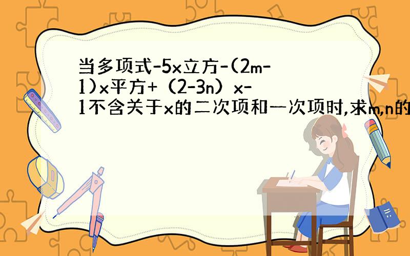 当多项式-5x立方-(2m-1)x平方+（2-3n）x-1不含关于x的二次项和一次项时,求m,n的值