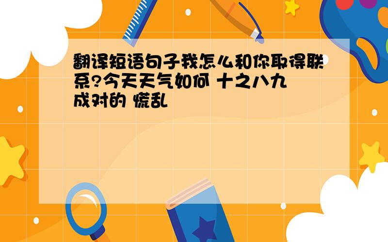 翻译短语句子我怎么和你取得联系?今天天气如何 十之八九 成对的 慌乱