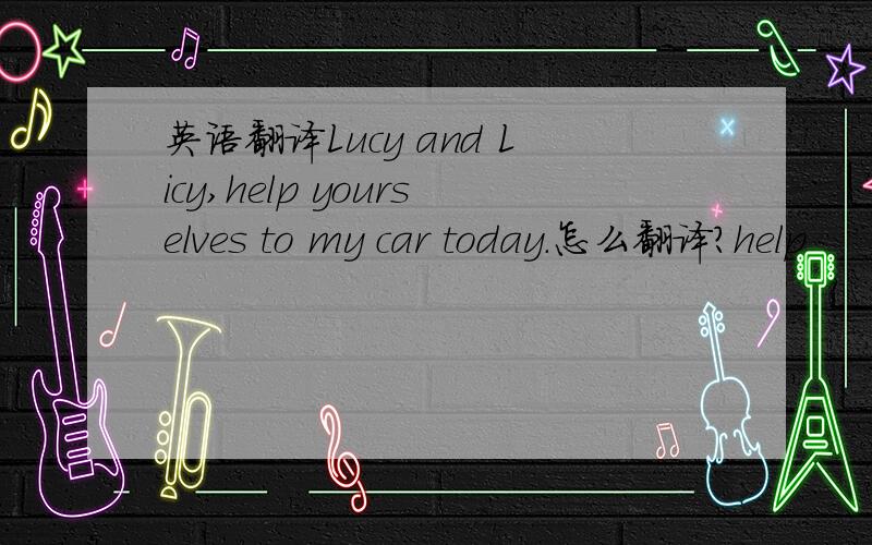 英语翻译Lucy and Licy,help yourselves to my car today.怎么翻译?help