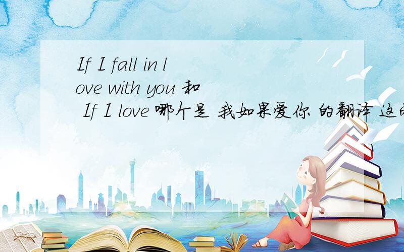 If I fall in love with you 和 If I love 哪个是 我如果爱你 的翻译 这两句的区别是