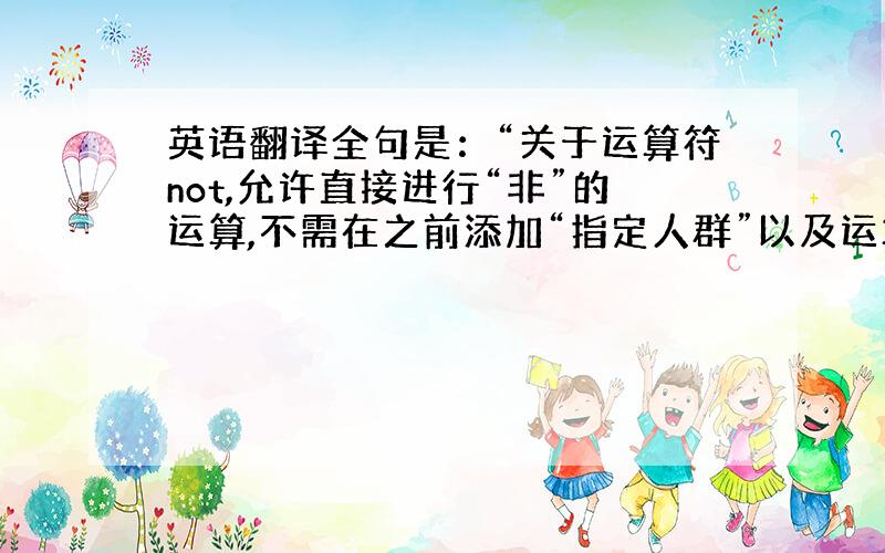 英语翻译全句是：“关于运算符not,允许直接进行“非”的运算,不需在之前添加“指定人群”以及运算符and,之前是一直不可