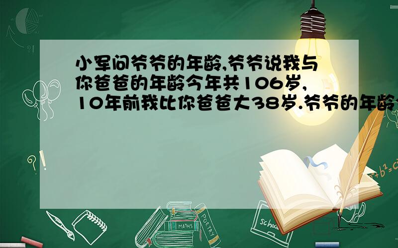 小军问爷爷的年龄,爷爷说我与你爸爸的年龄今年共106岁,10年前我比你爸爸大38岁.爷爷的年龄今年多少岁、