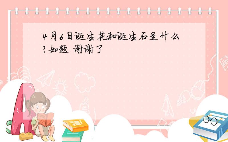 4月6日诞生花和诞生石是什么?如题 谢谢了