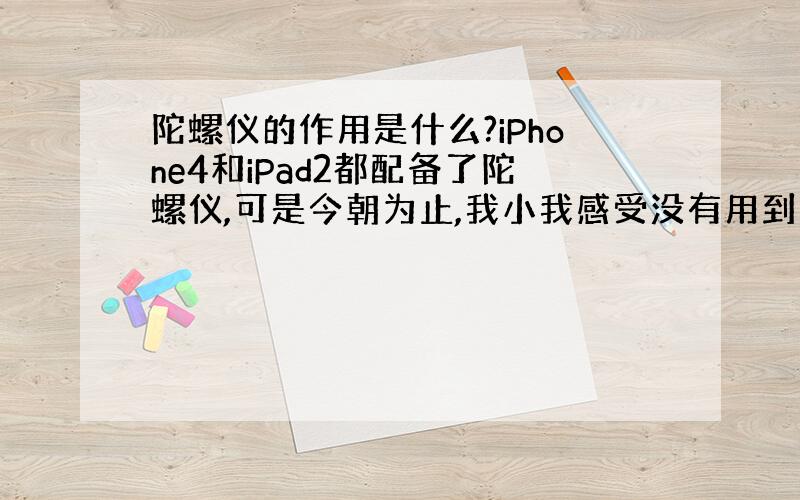 陀螺仪的作用是什么?iPhone4和iPad2都配备了陀螺仪,可是今朝为止,我小我感受没有用到它的功能,请问陀螺仪到底是