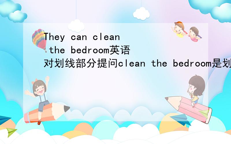 They can clean the bedroom英语对划线部分提问clean the bedroom是划线部分