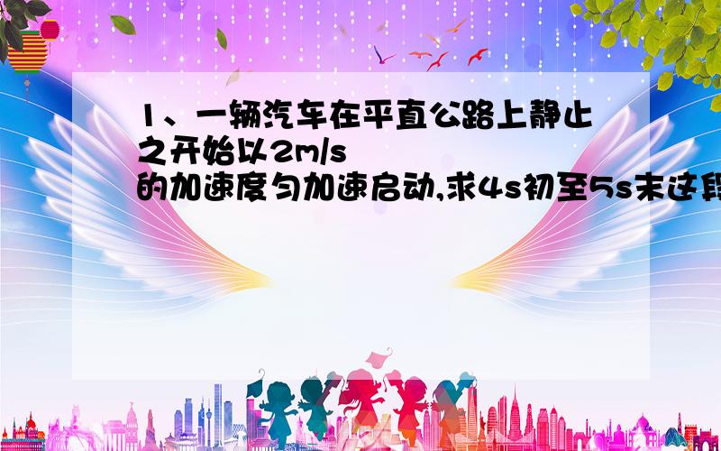 1、一辆汽车在平直公路上静止之开始以2m/s²的加速度匀加速启动,求4s初至5s末这段时间内汽车的位移.