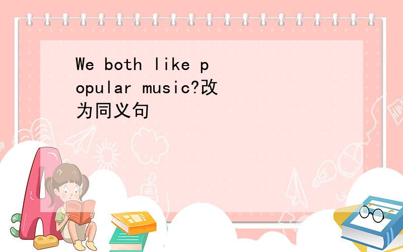 We both like popular music?改为同义句