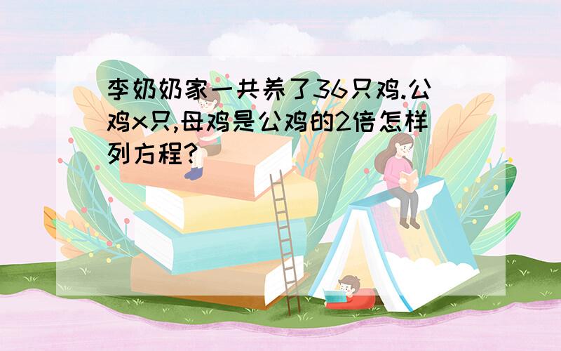 李奶奶家一共养了36只鸡.公鸡x只,母鸡是公鸡的2倍怎样列方程?