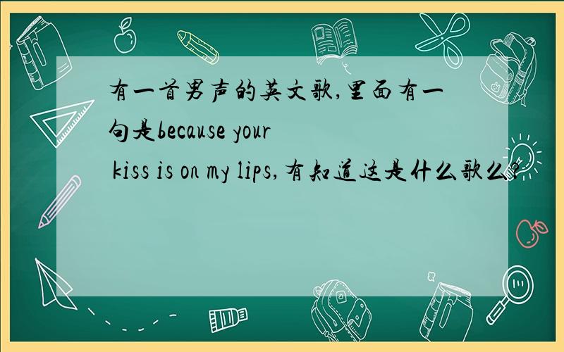 有一首男声的英文歌,里面有一句是because your kiss is on my lips,有知道这是什么歌么?