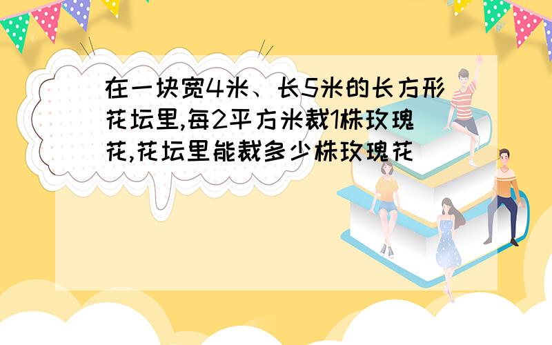 在一块宽4米、长5米的长方形花坛里,每2平方米裁1株玫瑰花,花坛里能裁多少株玫瑰花