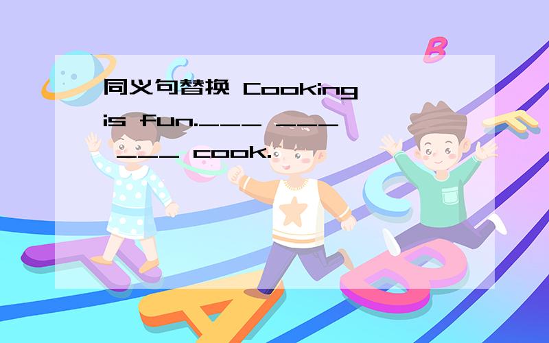 同义句替换 Cooking is fun.___ ___ ___ cook.