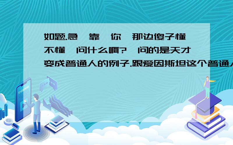 如题.急,靠,你扪那边傻子懂不懂硪问什么啊?硪问的是天才变成普通人的例子.跟爱因斯坦这个普通人变天才的相反例子啊笨蛋表回