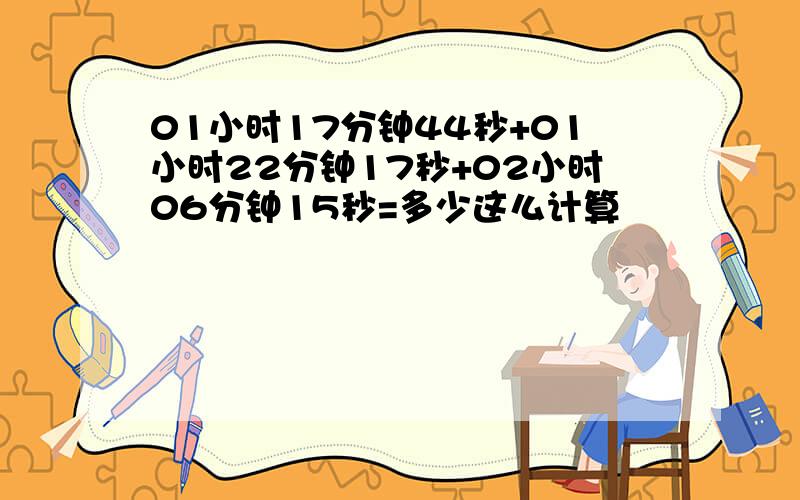 01小时17分钟44秒+01小时22分钟17秒+02小时06分钟15秒=多少这么计算