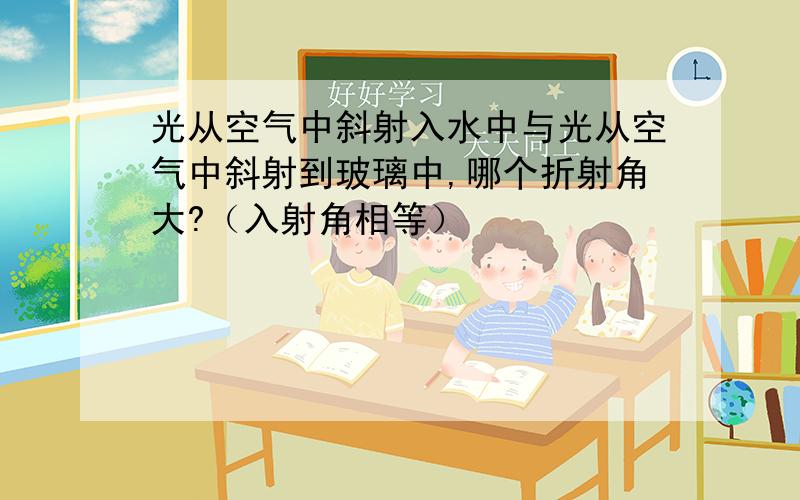 光从空气中斜射入水中与光从空气中斜射到玻璃中,哪个折射角大?（入射角相等）