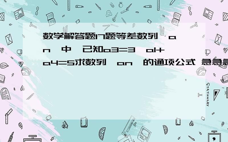 数学解答题17题等差数列{an}中,已知a3=3,a1+a4=5求数列{an}的通项公式 急急急!