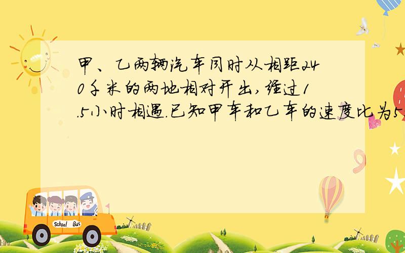 甲、乙两辆汽车同时从相距240千米的两地相对开出,经过1.5小时相遇.已知甲车和乙车的速度比为5:3,乙车每