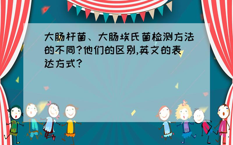 大肠杆菌、大肠埃氏菌检测方法的不同?他们的区别,英文的表达方式?