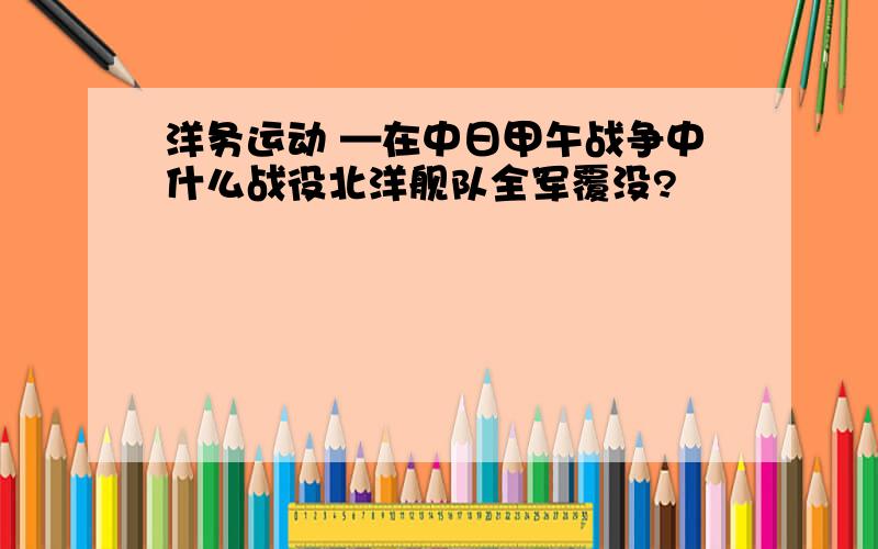 洋务运动 —在中日甲午战争中什么战役北洋舰队全军覆没?