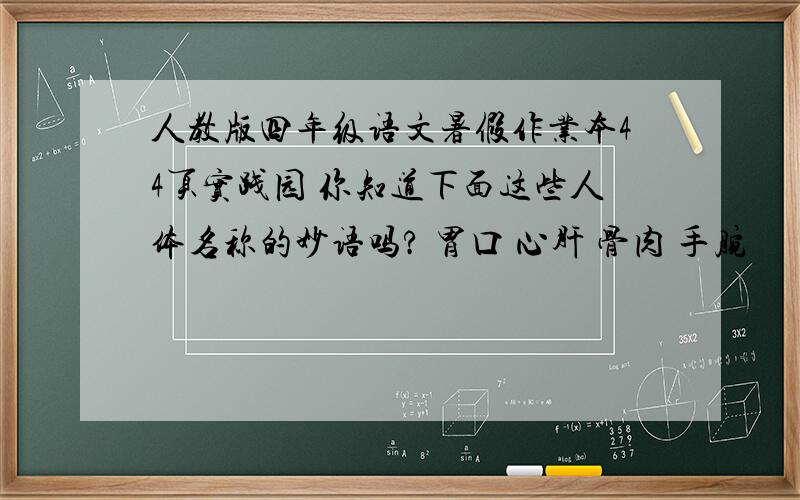 人教版四年级语文暑假作业本44页实践园 你知道下面这些人体名称的妙语吗? 胃口 心肝 骨肉 手腕