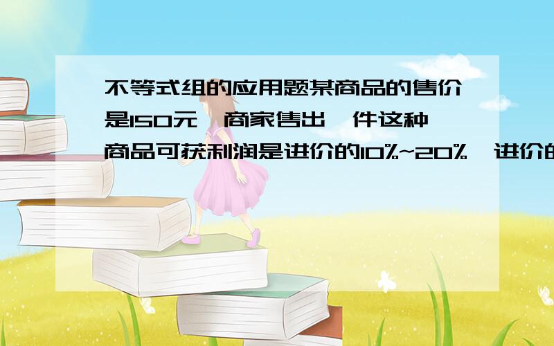 不等式组的应用题某商品的售价是150元,商家售出一件这种商品可获利润是进价的10%~20%,进价的范围是什么?用每分时间