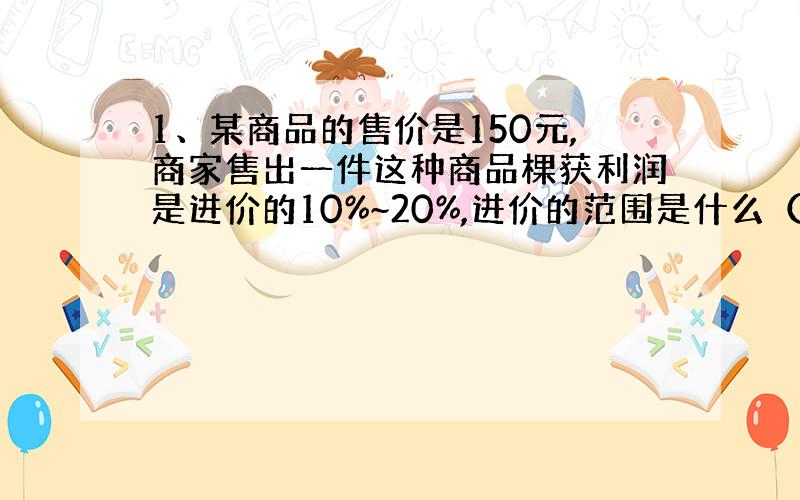 1、某商品的售价是150元,商家售出一件这种商品棵获利润是进价的10%~20%,进价的范围是什么（精确到1元）