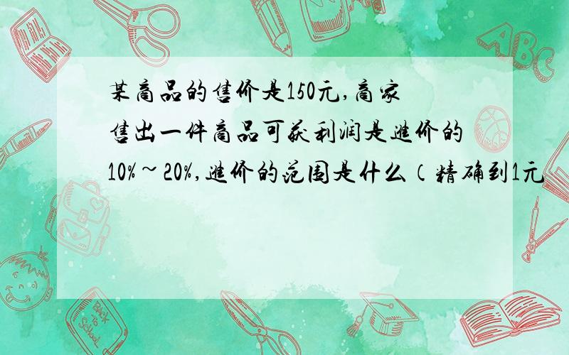 某商品的售价是150元,商家售出一件商品可获利润是进价的10%~20%,进价的范围是什么（精确到1元