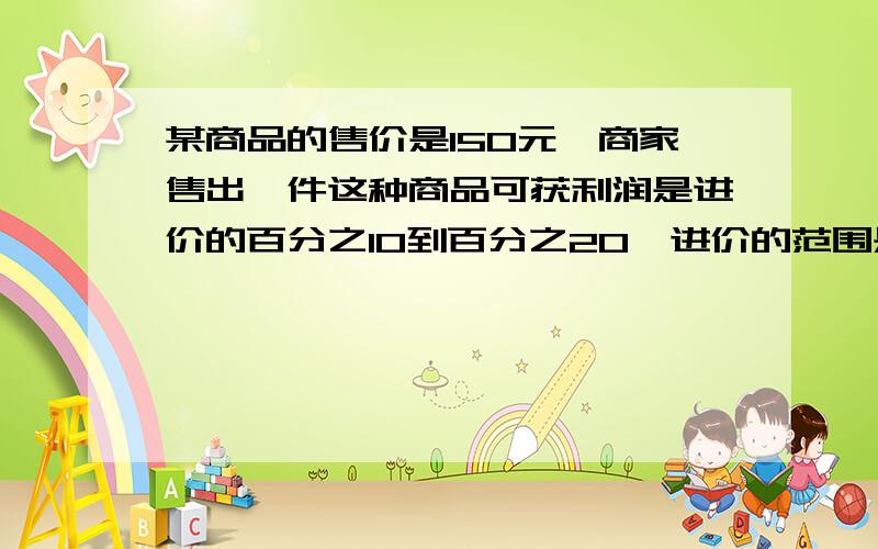 某商品的售价是150元,商家售出一件这种商品可获利润是进价的百分之10到百分之20,进价的范围是什么