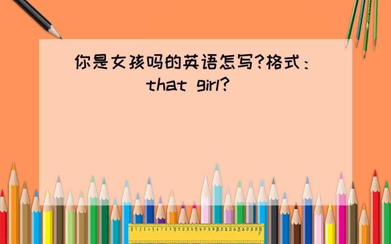 你是女孩吗的英语怎写?格式：（）（）that girl?