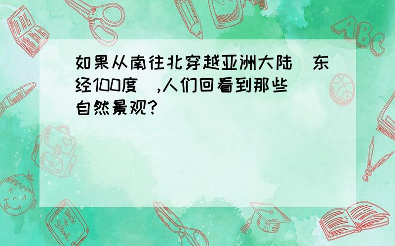 如果从南往北穿越亚洲大陆（东经100度）,人们回看到那些自然景观?